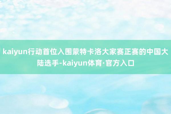 kaiyun行动首位入围蒙特卡洛大家赛正赛的中国大陆选手-kaiyun体育·官方入口