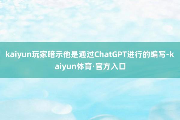 kaiyun玩家暗示他是通过ChatGPT进行的编写-kaiyun体育·官方入口