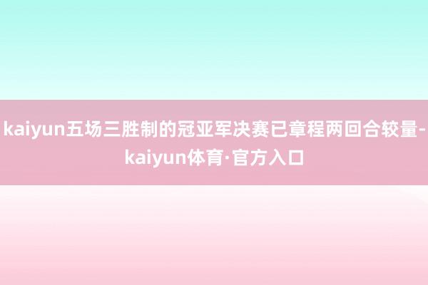 kaiyun五场三胜制的冠亚军决赛已章程两回合较量-kaiyun体育·官方入口