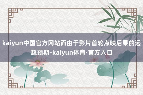 kaiyun中国官方网站而由于影片首轮点映后果的远超预期-kaiyun体育·官方入口