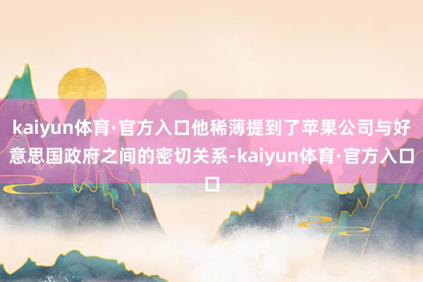 kaiyun体育·官方入口他稀薄提到了苹果公司与好意思国政府之间的密切关系-kaiyun体育·官方入口