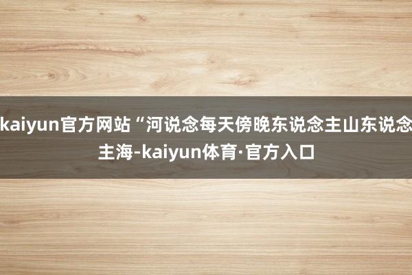 kaiyun官方网站“河说念每天傍晚东说念主山东说念主海-kaiyun体育·官方入口