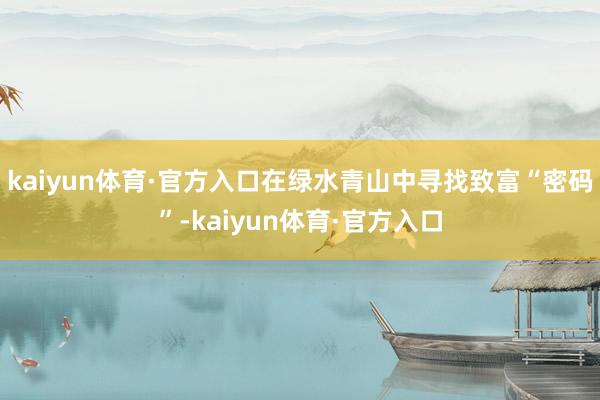 kaiyun体育·官方入口在绿水青山中寻找致富“密码”-kaiyun体育·官方入口