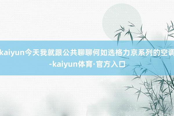 kaiyun今天我就跟公共聊聊何如选格力京系列的空调-kaiyun体育·官方入口