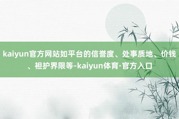 kaiyun官方网站如平台的信誉度、处事质地、价钱、袒护界限等-kaiyun体育·官方入口