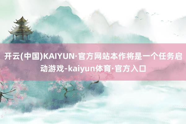 开云(中国)KAIYUN·官方网站本作将是一个任务启动游戏-kaiyun体育·官方入口