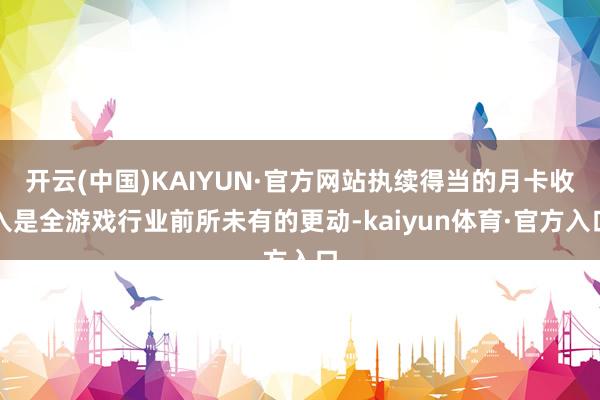 开云(中国)KAIYUN·官方网站执续得当的月卡收入是全游戏行业前所未有的更动-kaiyun体育·官方入口