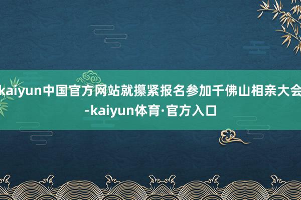 kaiyun中国官方网站就攥紧报名参加千佛山相亲大会-kaiyun体育·官方入口