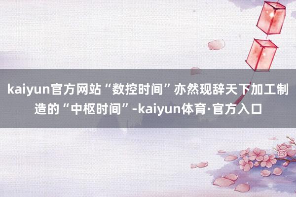 kaiyun官方网站“数控时间”亦然现辞天下加工制造的“中枢时间”-kaiyun体育·官方入口