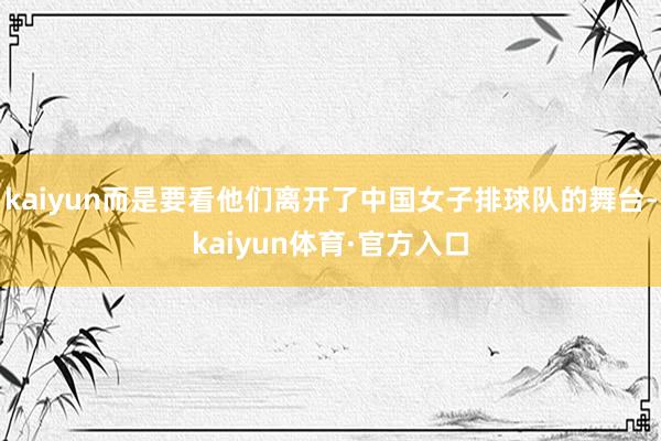 kaiyun而是要看他们离开了中国女子排球队的舞台-kaiyun体育·官方入口