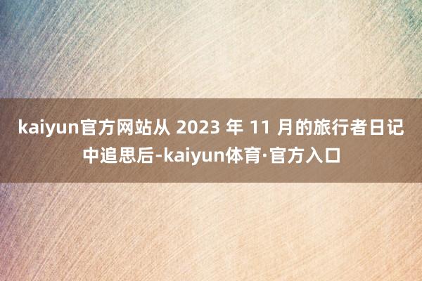 kaiyun官方网站从 2023 年 11 月的旅行者日记中追思后-kaiyun体育·官方入口