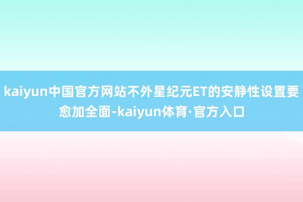 kaiyun中国官方网站不外星纪元ET的安静性设置要愈加全面-kaiyun体育·官方入口