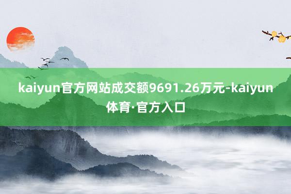 kaiyun官方网站成交额9691.26万元-kaiyun体育·官方入口