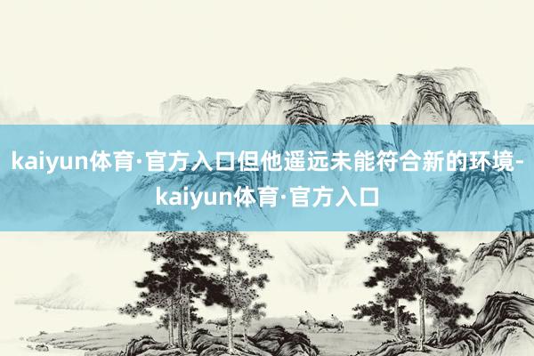 kaiyun体育·官方入口但他遥远未能符合新的环境-kaiyun体育·官方入口