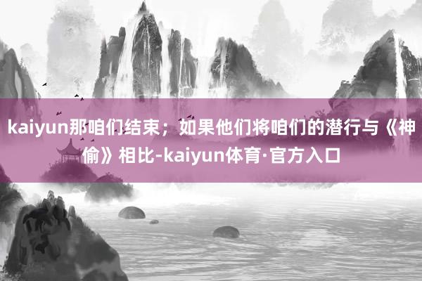 kaiyun那咱们结束；如果他们将咱们的潜行与《神偷》相比-kaiyun体育·官方入口