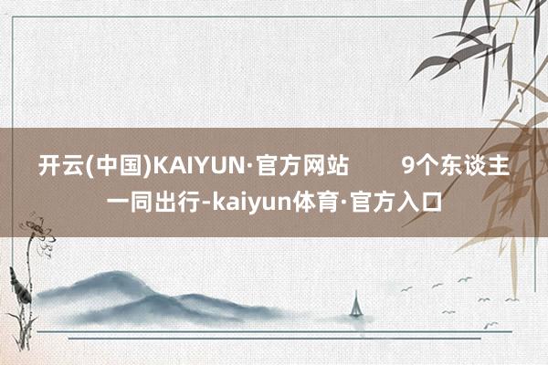 开云(中国)KAIYUN·官方网站        9个东谈主一同出行-kaiyun体育·官方入口