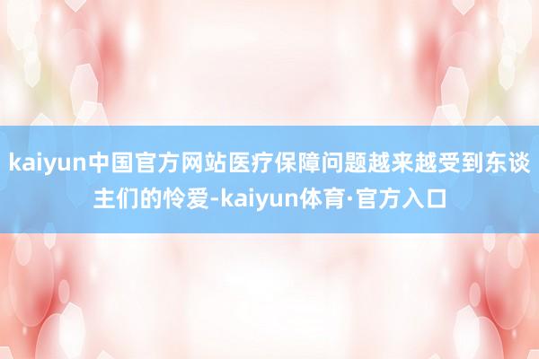 kaiyun中国官方网站医疗保障问题越来越受到东谈主们的怜爱-kaiyun体育·官方入口