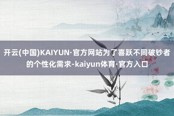 开云(中国)KAIYUN·官方网站为了喜跃不同破钞者的个性化需求-kaiyun体育·官方入口