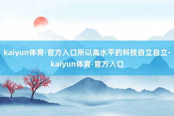 kaiyun体育·官方入口所以高水平的科技自立自立-kaiyun体育·官方入口