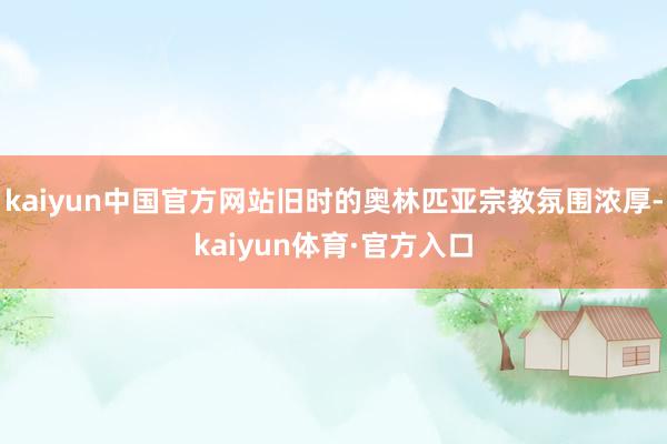 kaiyun中国官方网站旧时的奥林匹亚宗教氛围浓厚-kaiyun体育·官方入口