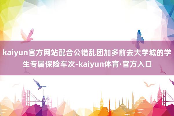 kaiyun官方网站配合公错乱团加多前去大学城的学生专属保险车次-kaiyun体育·官方入口