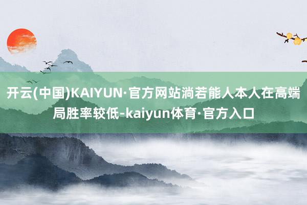 开云(中国)KAIYUN·官方网站淌若能人本人在高端局胜率较低-kaiyun体育·官方入口