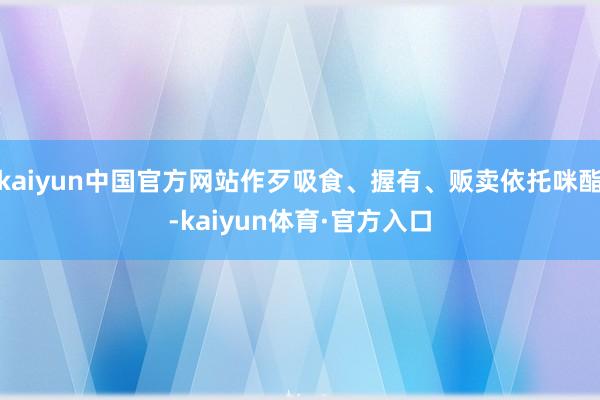 kaiyun中国官方网站作歹吸食、握有、贩卖依托咪酯-kaiyun体育·官方入口