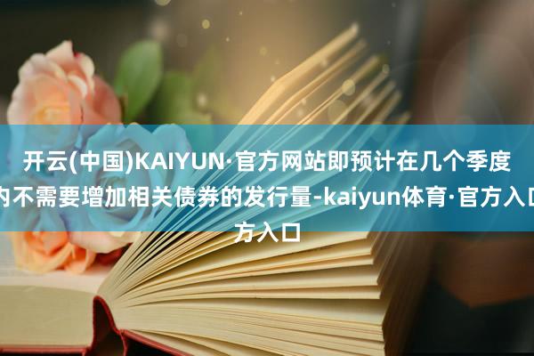 开云(中国)KAIYUN·官方网站即预计在几个季度内不需要增加相关债券的发行量-kaiyun体育·官方入口