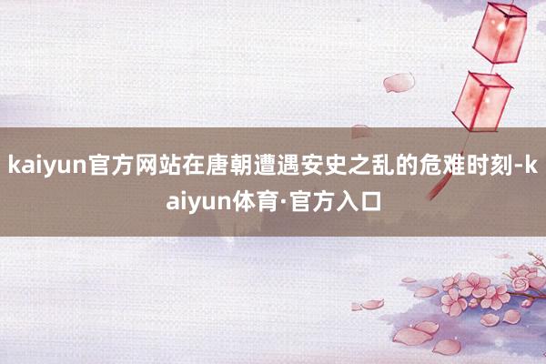 kaiyun官方网站在唐朝遭遇安史之乱的危难时刻-kaiyun体育·官方入口