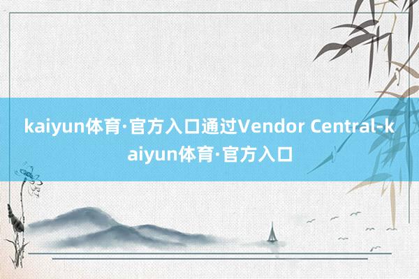 kaiyun体育·官方入口通过Vendor Central-kaiyun体育·官方入口