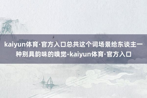 kaiyun体育·官方入口总共这个词场景给东谈主一种别具韵味的嗅觉-kaiyun体育·官方入口