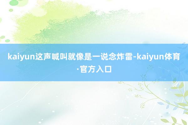 kaiyun这声喊叫就像是一说念炸雷-kaiyun体育·官方入口