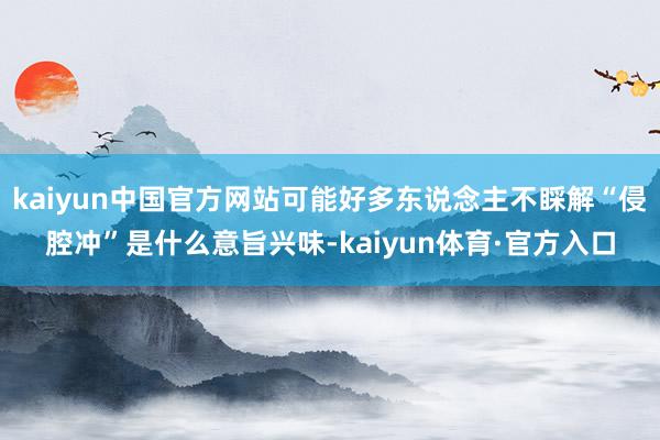 kaiyun中国官方网站可能好多东说念主不睬解“侵腔冲”是什么意旨兴味-kaiyun体育·官方入口