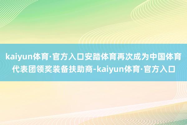 kaiyun体育·官方入口安踏体育再次成为中国体育代表团领奖装备扶助商-kaiyun体育·官方入口