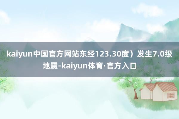 kaiyun中国官方网站东经123.30度）发生7.0级地震-kaiyun体育·官方入口