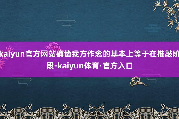 kaiyun官方网站确凿我方作念的基本上等于在推敲阶段-kaiyun体育·官方入口