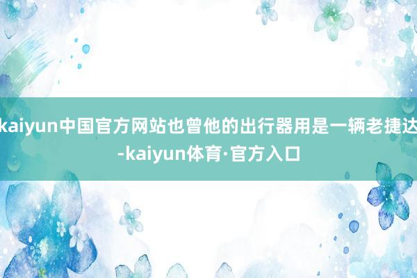 kaiyun中国官方网站也曾他的出行器用是一辆老捷达-kaiyun体育·官方入口