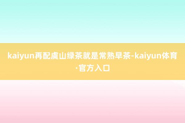 kaiyun再配虞山绿茶就是常熟早茶-kaiyun体育·官方入口