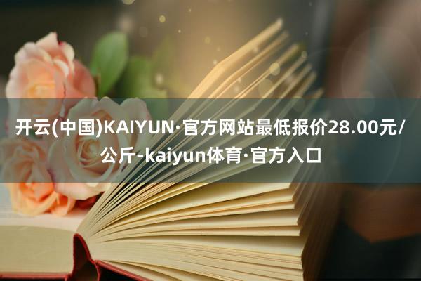 开云(中国)KAIYUN·官方网站最低报价28.00元/公斤-kaiyun体育·官方入口