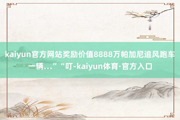 kaiyun官方网站奖励价值8888万帕加尼追风跑车一辆…”“叮-kaiyun体育·官方入口