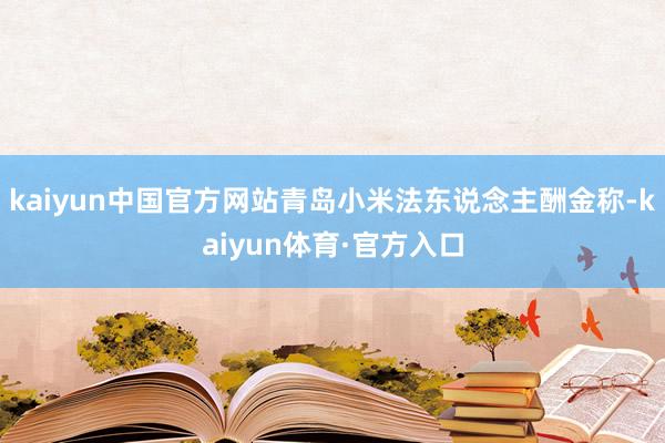 kaiyun中国官方网站青岛小米法东说念主酬金称-kaiyun体育·官方入口