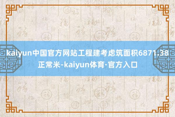 kaiyun中国官方网站工程建考虑筑面积6871.38正常米-kaiyun体育·官方入口