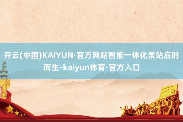 开云(中国)KAIYUN·官方网站智能一体化泵站应时而生-kaiyun体育·官方入口