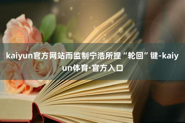 kaiyun官方网站而监制宁浩所捏“轮回”键-kaiyun体育·官方入口