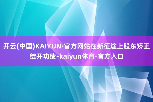 开云(中国)KAIYUN·官方网站在新征途上股东矫正绽开功绩-kaiyun体育·官方入口