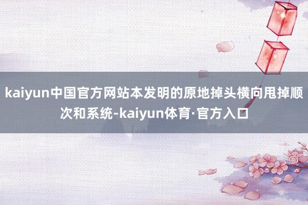 kaiyun中国官方网站本发明的原地掉头横向甩掉顺次和系统-kaiyun体育·官方入口