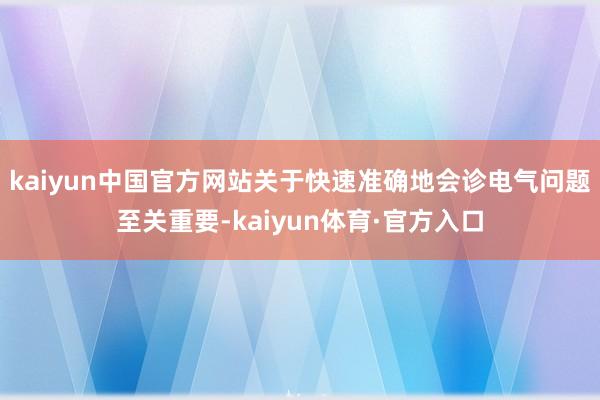 kaiyun中国官方网站关于快速准确地会诊电气问题至关重要-kaiyun体育·官方入口