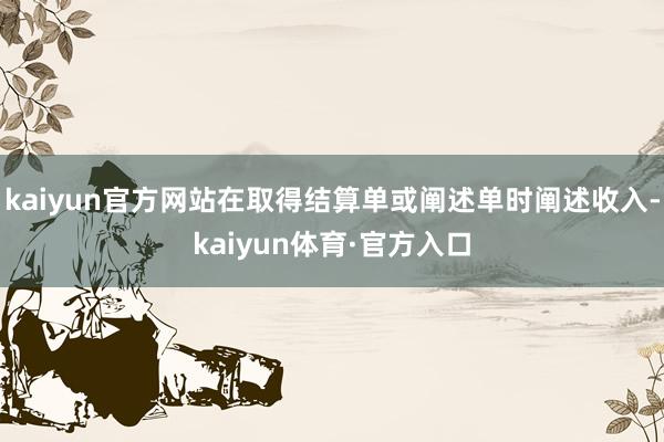 kaiyun官方网站在取得结算单或阐述单时阐述收入-kaiyun体育·官方入口