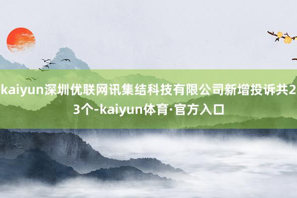 kaiyun深圳优联网讯集结科技有限公司新增投诉共23个-kaiyun体育·官方入口