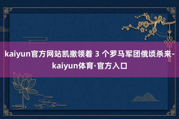 kaiyun官方网站凯撒领着 3 个罗马军团俄顷杀来-kaiyun体育·官方入口